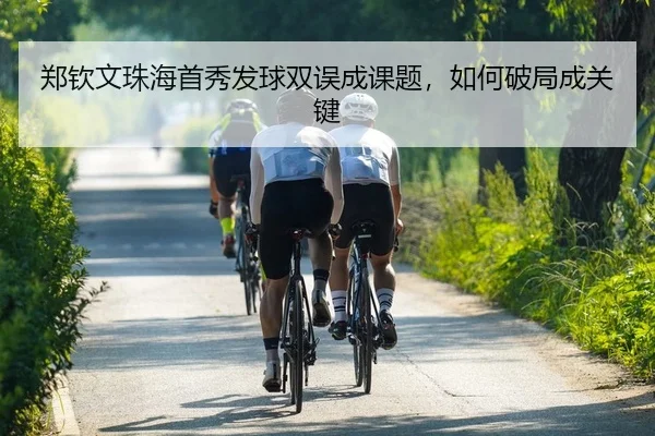 郑钦文珠海首秀发球双误成课题，如何破局成关键